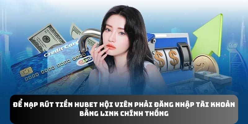 Để nạp rút tiền Hubet hội viên phải đăng nhập tài khoản bằng link chính thống