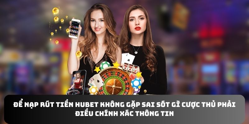 Để nạp rút tiền Hubet không gặp sai sót gì cược thủ phải điều chính xác thông tin